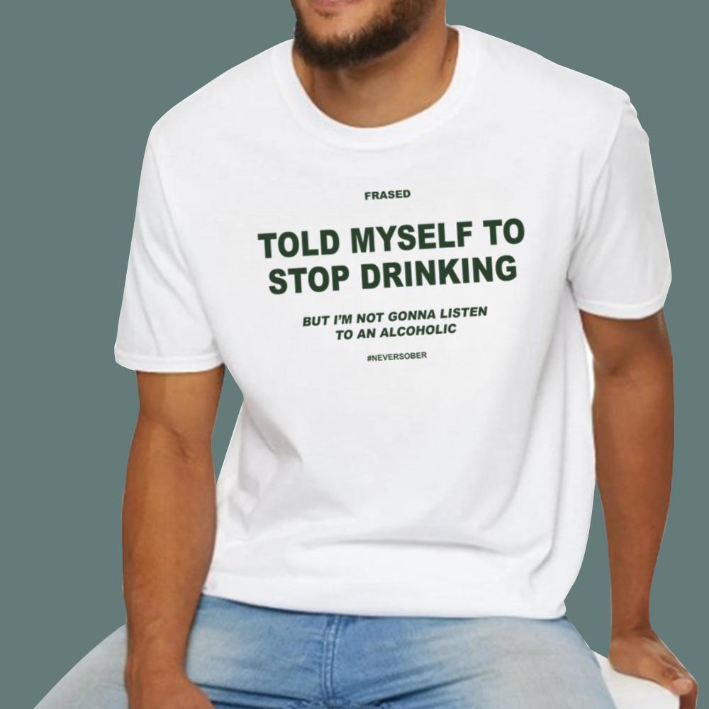 Told My Self To Stop Drinking But I'm Not Gonna Listen To Alcoholic T-Shirt