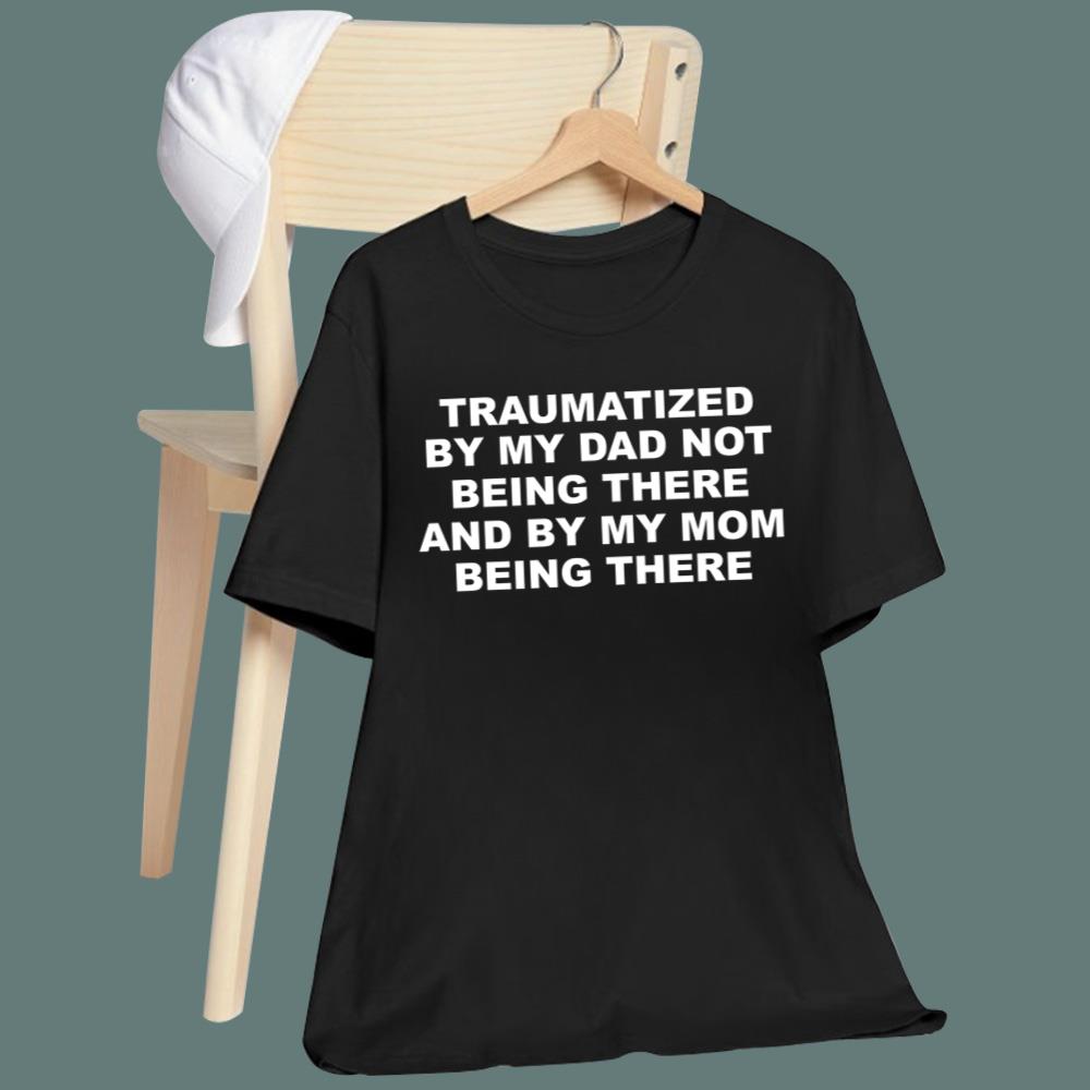 Traumatized By My Dad Not Being There T-Shirt
