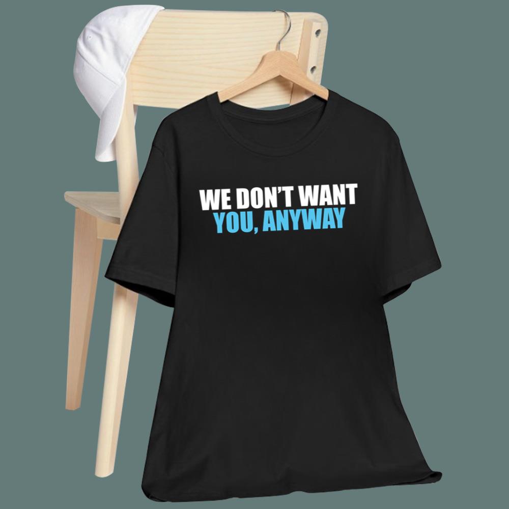 We Don't Want You Anyway T-Shirt