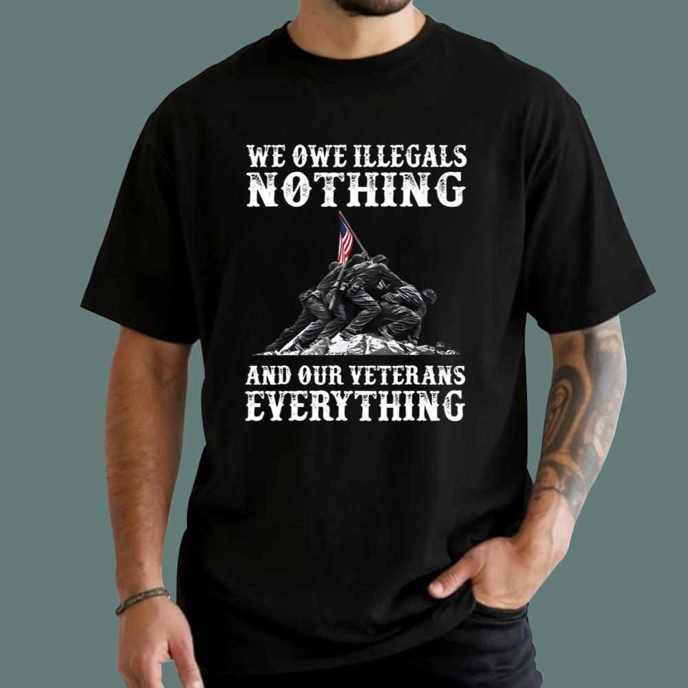 We Owe Illegals Nothing And Ourt Veteran Everything T-Shirt
