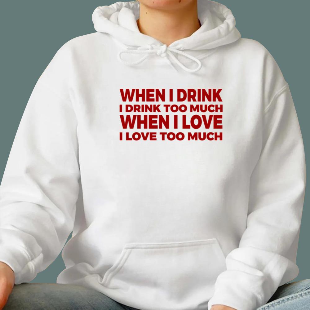 When I Drink I Drink Too Much When I Love I Love Too Much T-Shirt