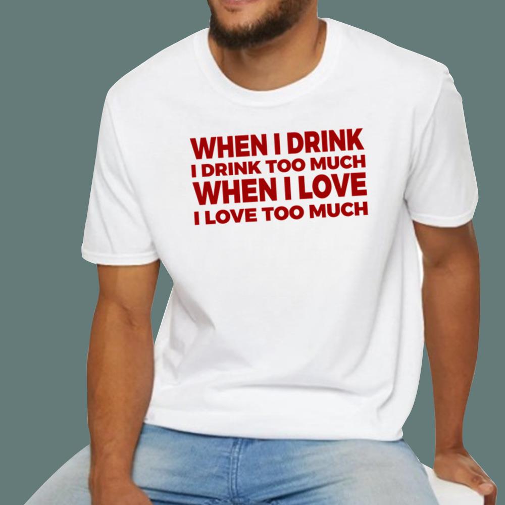 When I Drink I Drink Too Much When I Love I Love Too Much T-Shirt
