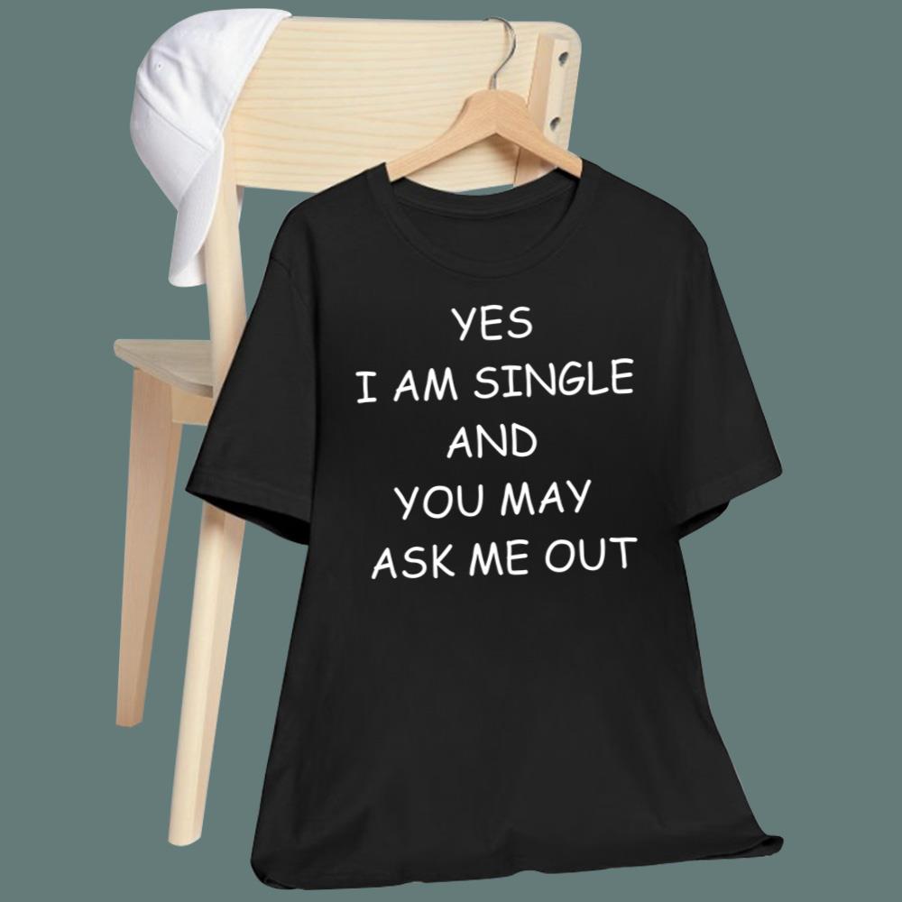 Yes I Am A Single And You May Ask Me Out T-Shirt