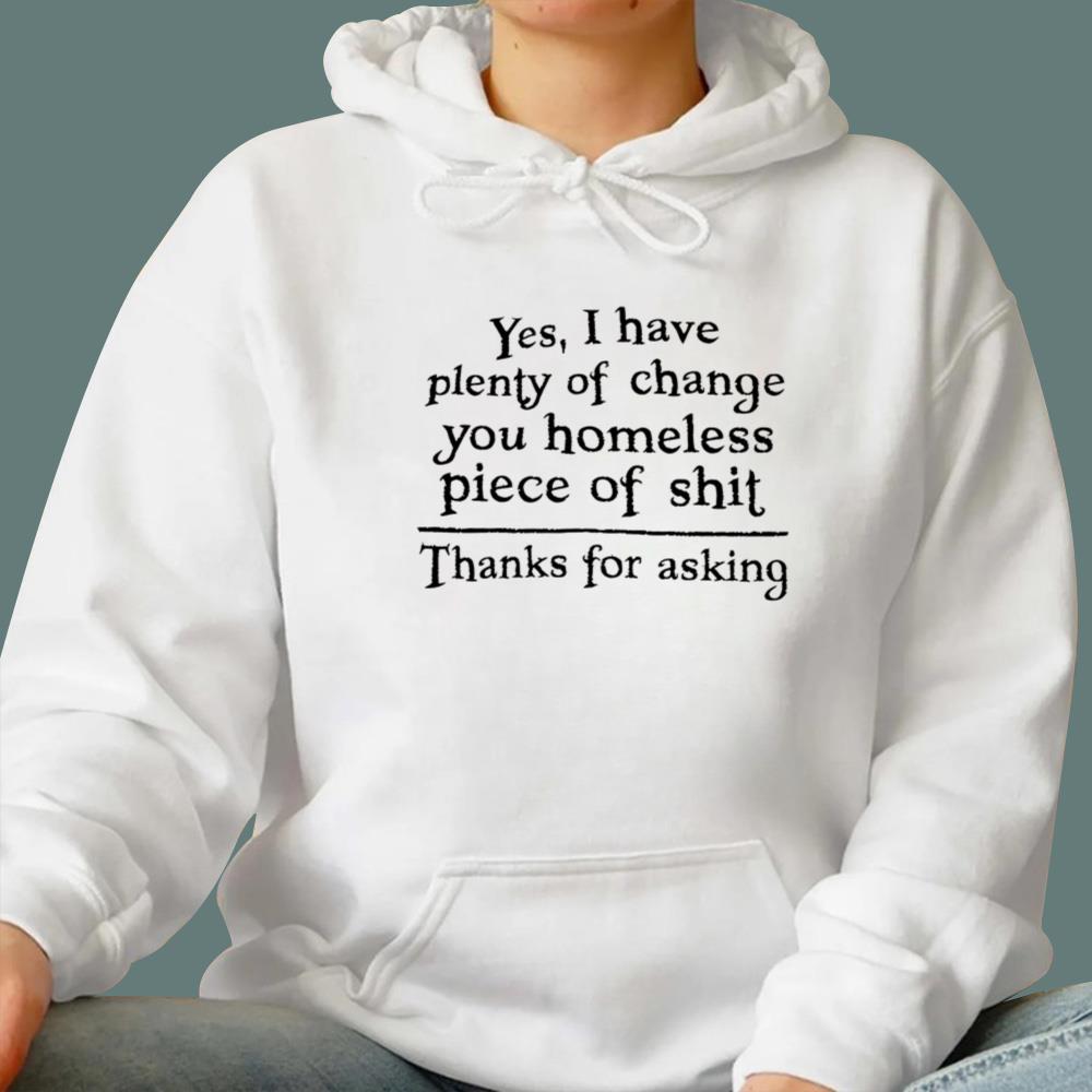 Yes I Have Plenty Of Change You Homeless Piece Of Shit T-Shirt