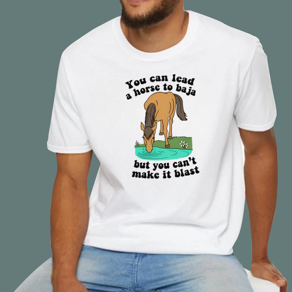 You Can Lead A Horse To Baja But You Can't Make It Blast T-Shirt