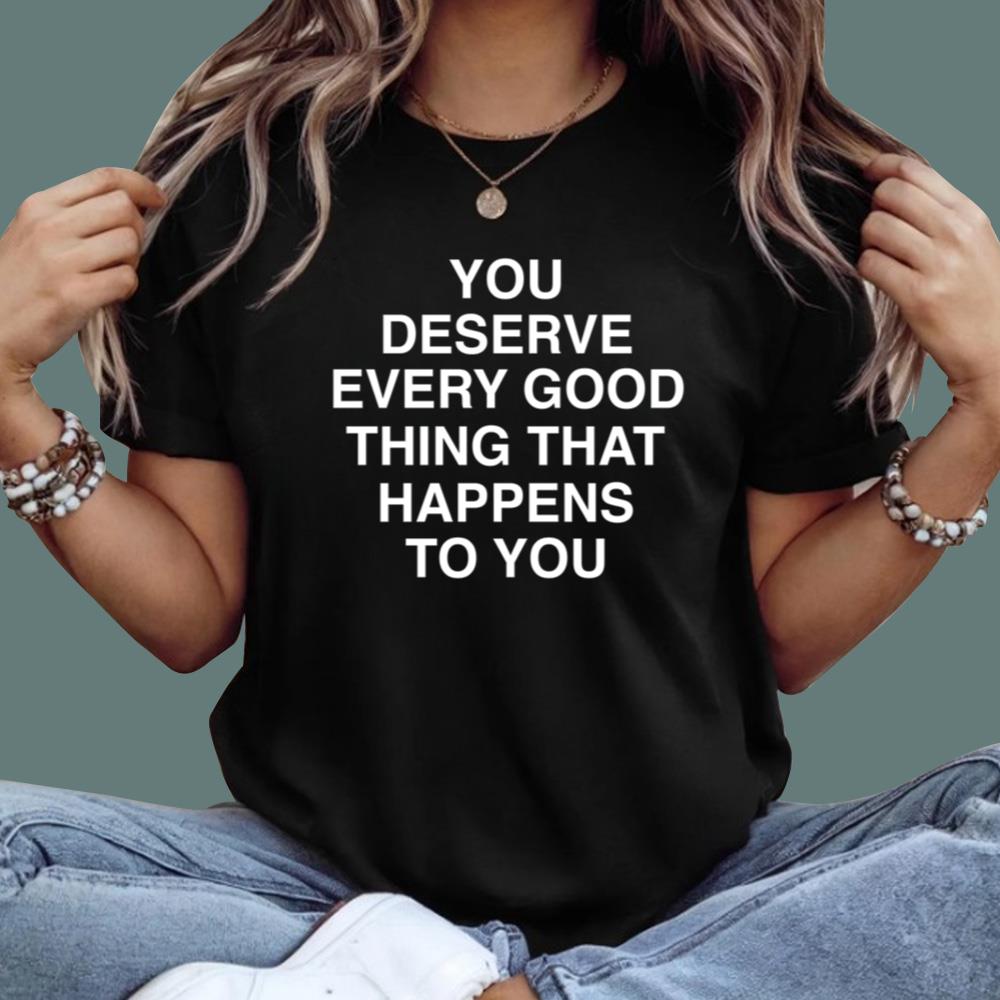 You Deserve Every Good Thing That Happens To You T-Shirt