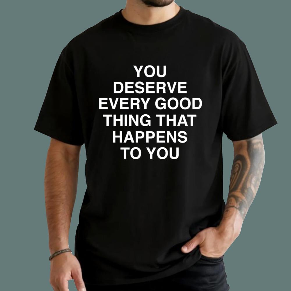 You Deserve Every Good Thing That Happens To You T-Shirt