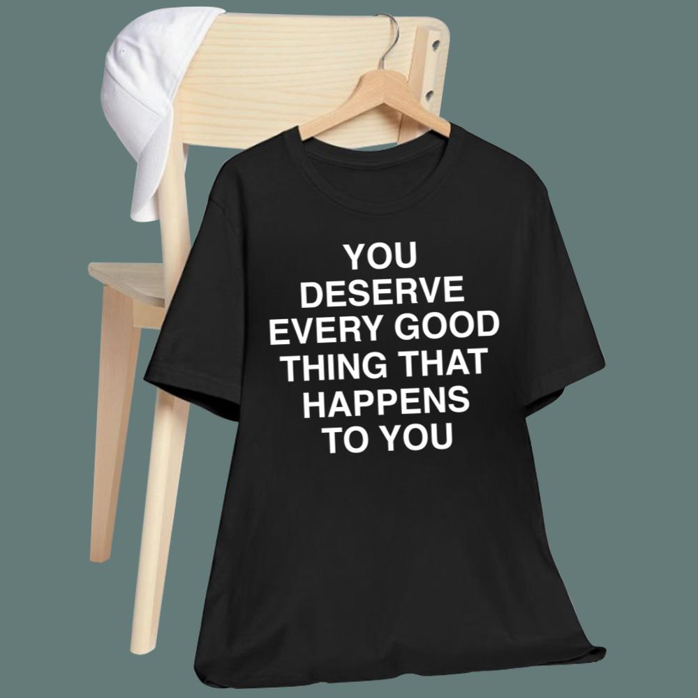 You Deserve Every Good Thing That Happens To You T-Shirt