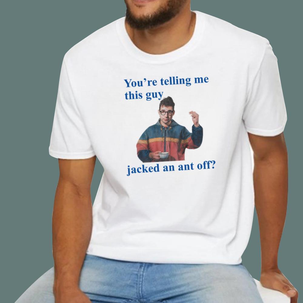 You're Telling Me This Guy Jacked An Ant Off T-Shirt