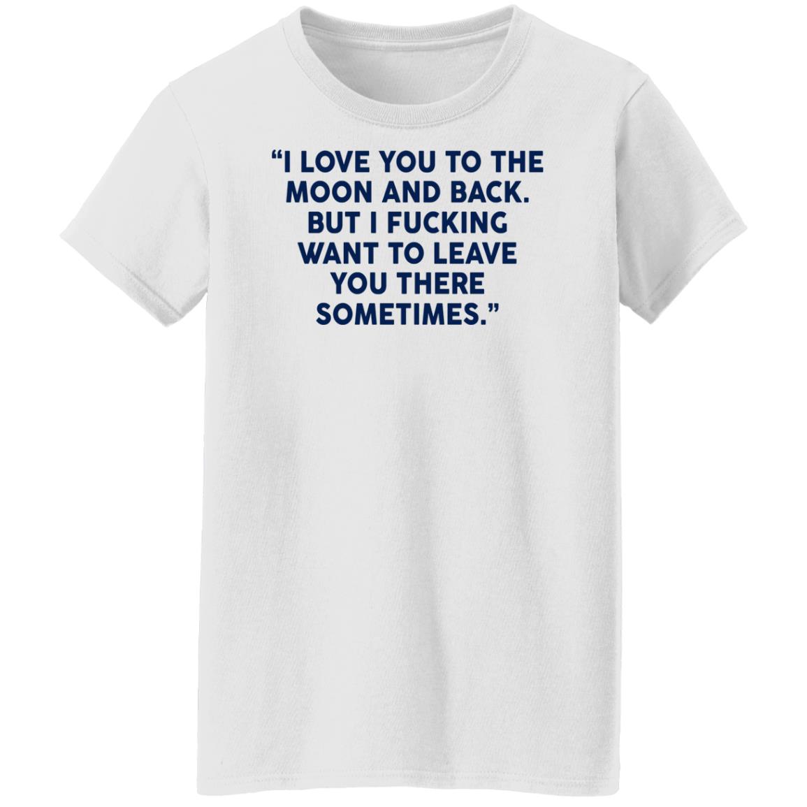 I Fucking Want To Leave You There Sometimes Shirt