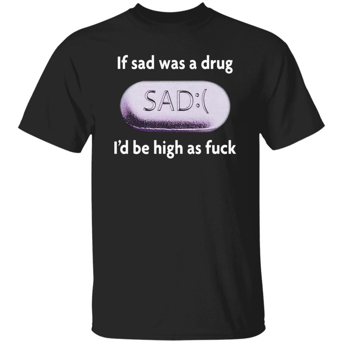 If Sad Was A Drug I’d Be High As Fuck Shirt