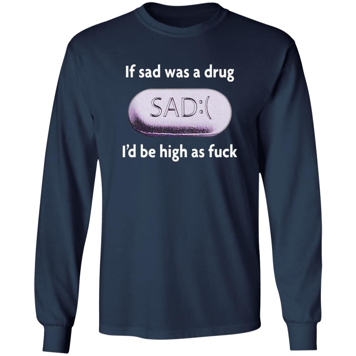 If Sad Was A Drug I’d Be High As Fuck Shirt