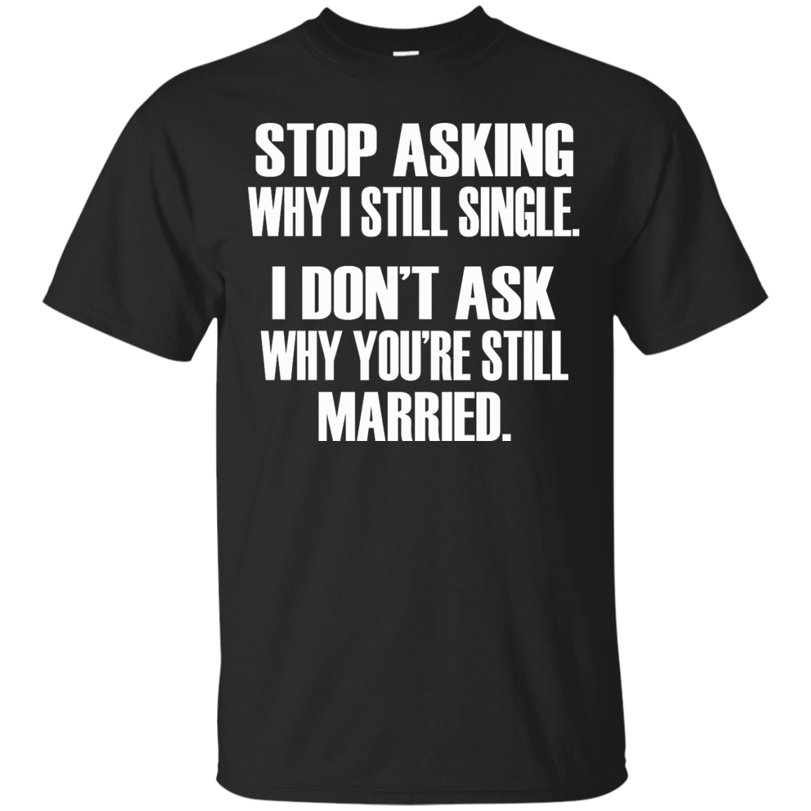 Stop Asking Why I Still Single - I Don't Ask Why You're Still Married T-Shirt - TeeDragons
