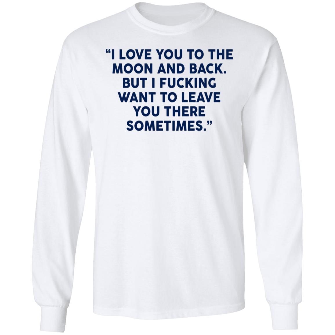 I Fucking Want To Leave You There Sometimes Shirt
