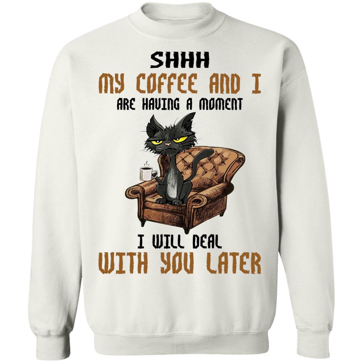 Cat - Shhh My Coffee And I Are Having A Moment I Will Deal With You Later Shirt