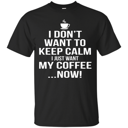 I Don't Want to Keep Calm - I Just Want My Coffee Now Shirt, Hoodie, Tank - TeeDragons