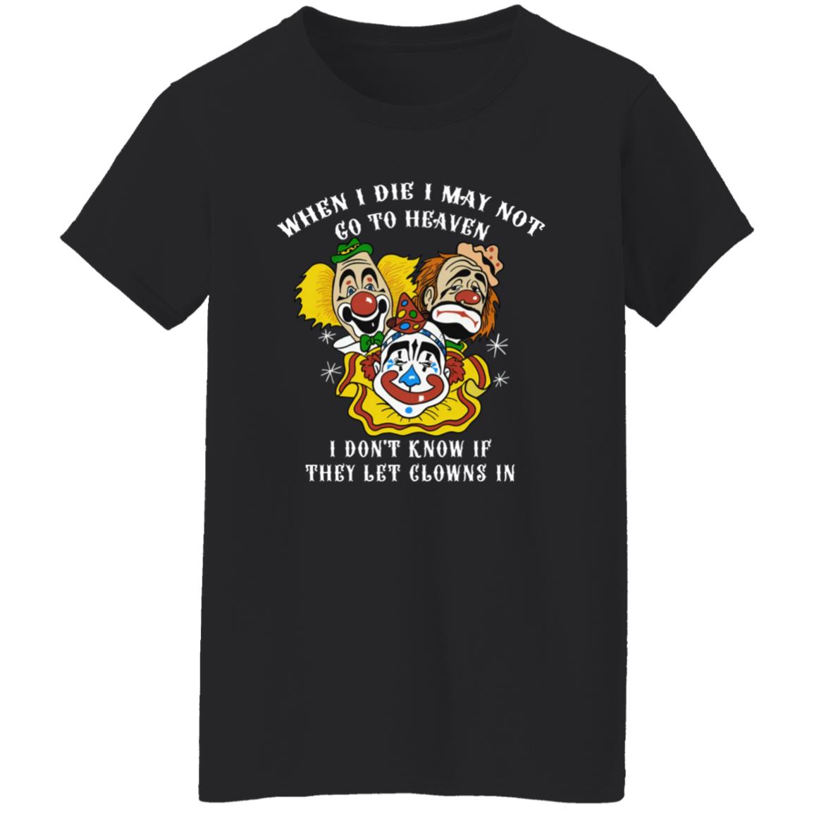 When I Die I May Not Go To Heaven I Don’t Know If They Let Clowns In Shirt