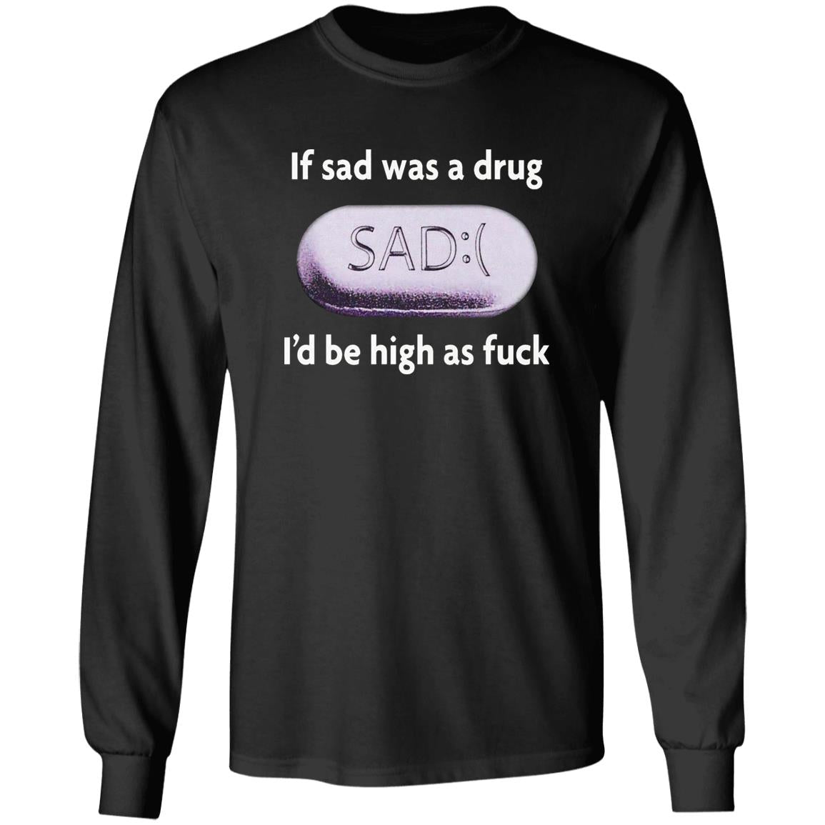If Sad Was A Drug I’d Be High As Fuck Shirt