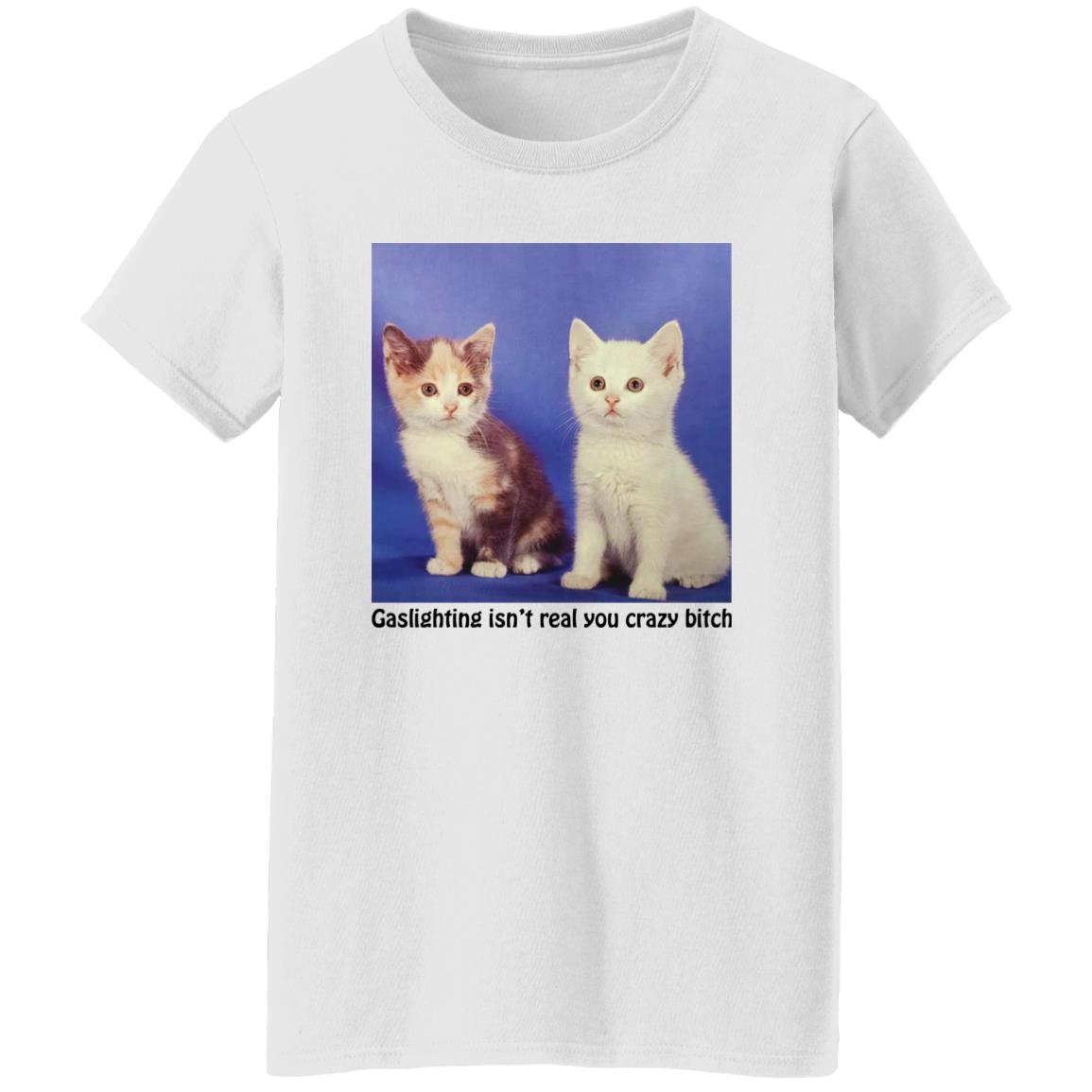 Cats – Gaslighting Isn’t Real You Crazy Bitch Shirt