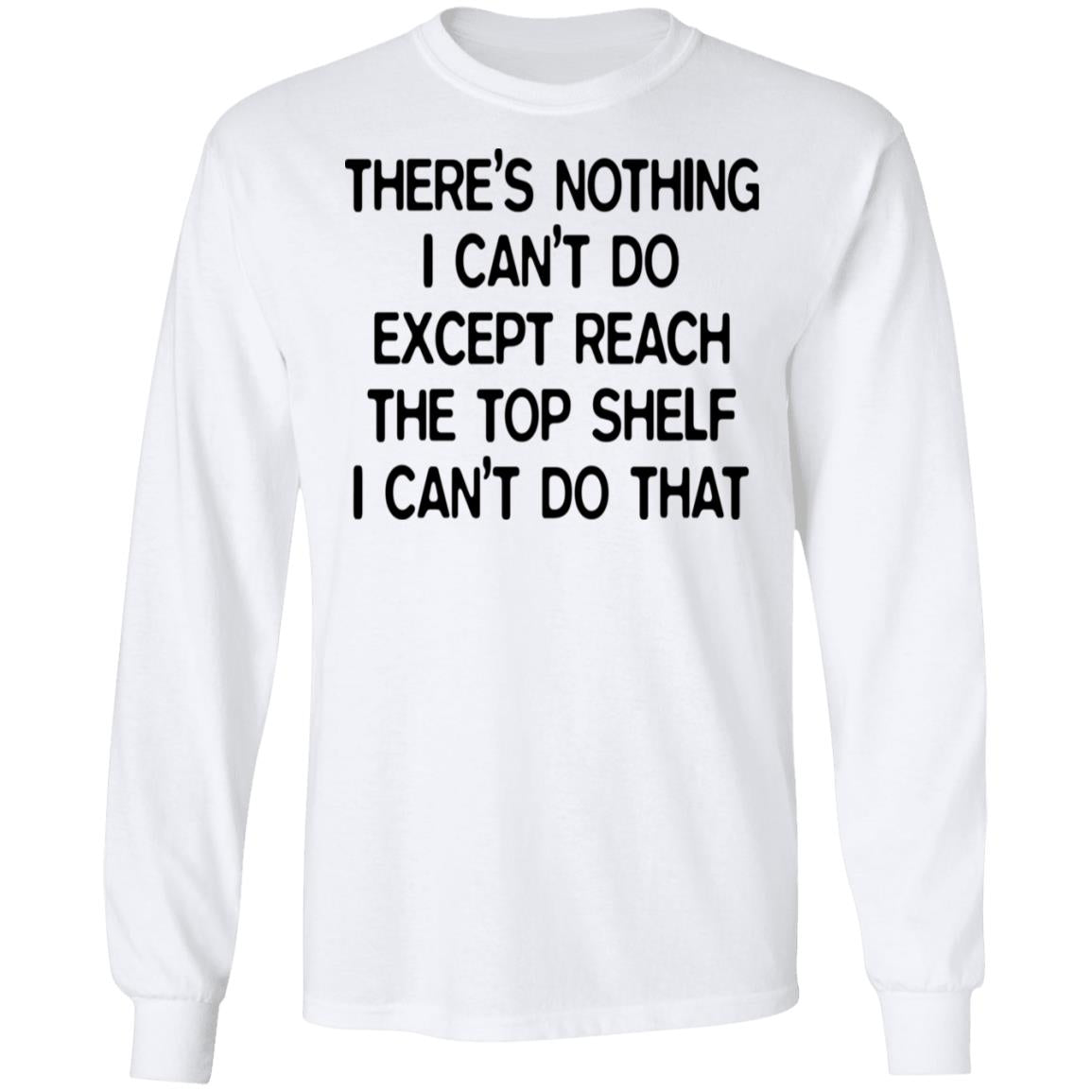 There's Nothing I Can't Do Except Reach The Top Shelf Shirt