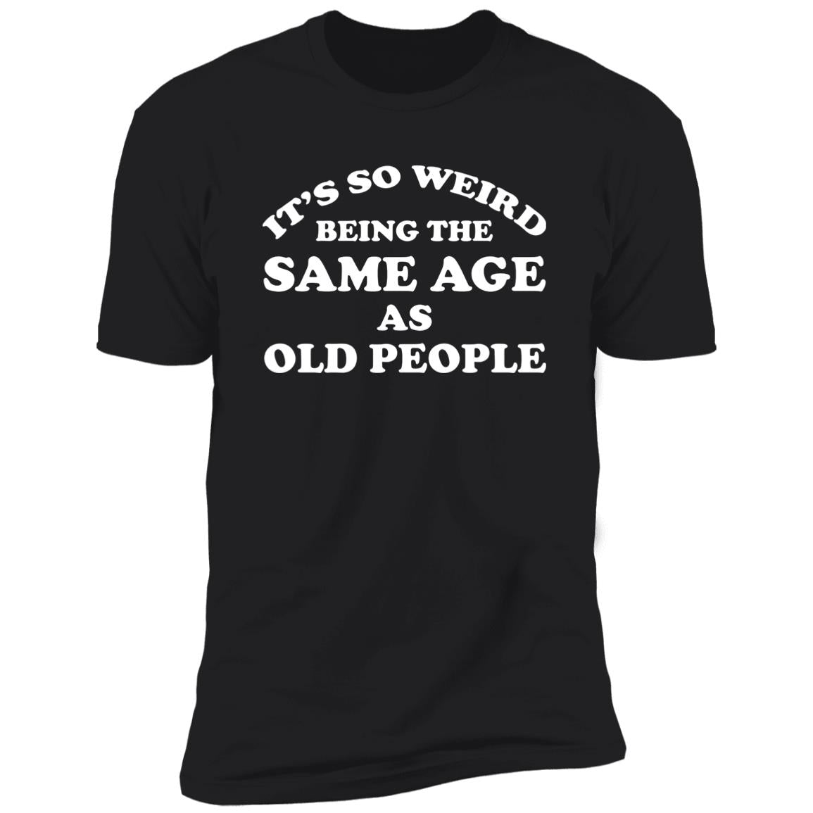 It’s So Weird Being The Same Age As Old People Shirt