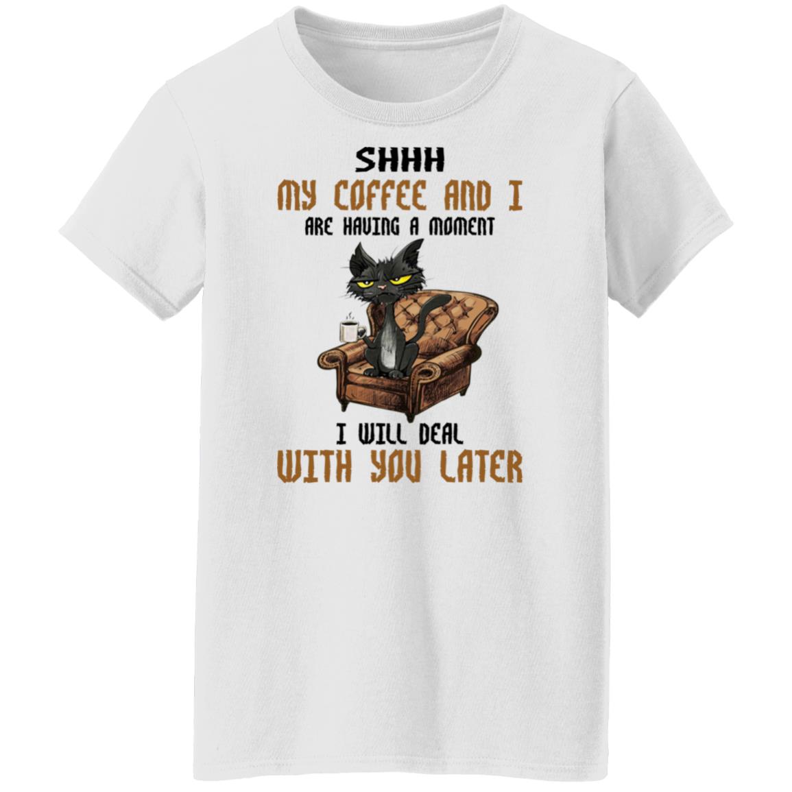 Cat - Shhh My Coffee And I Are Having A Moment I Will Deal With You Later Shirt