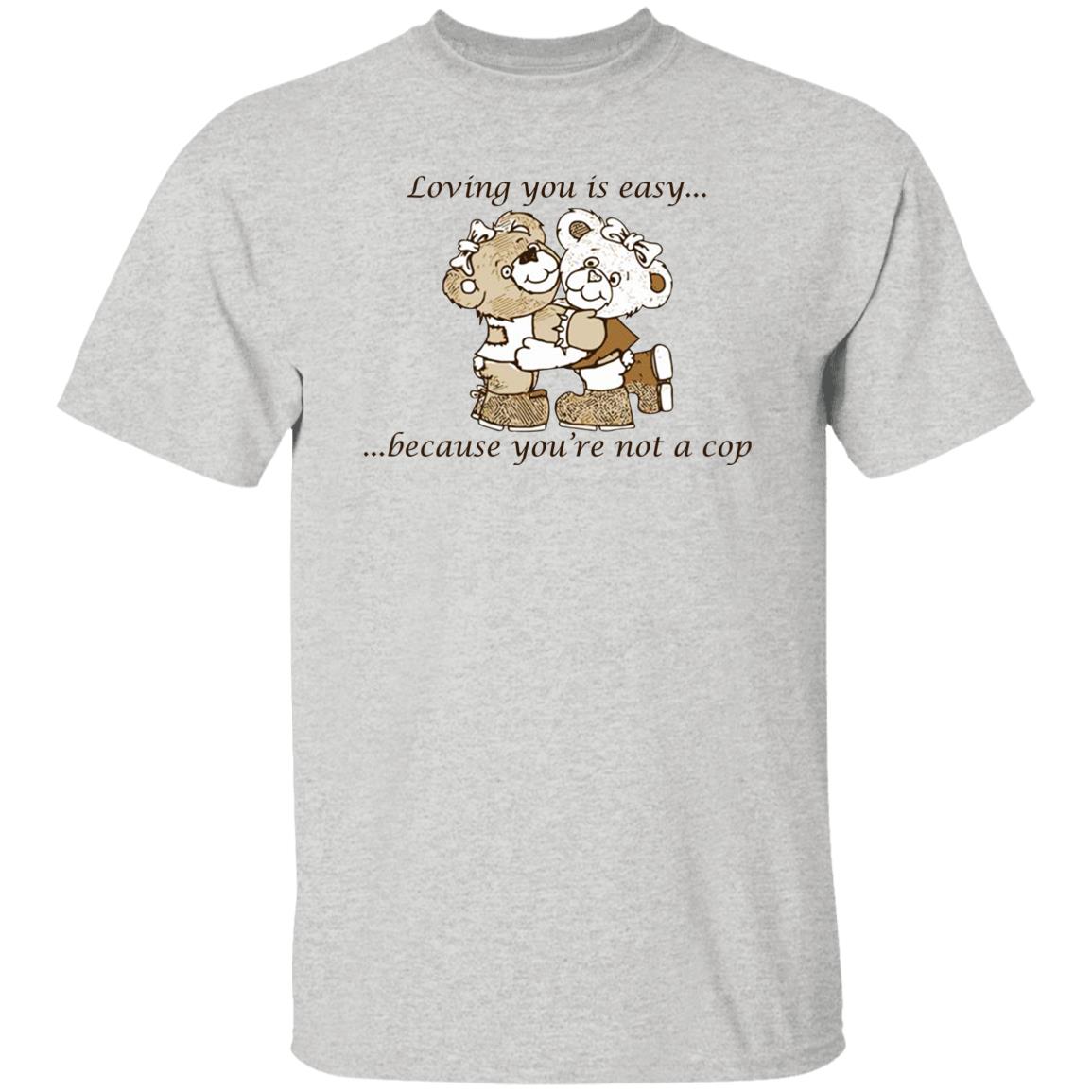 Loving You Is Easy Because You’re Not A Cop Shirt