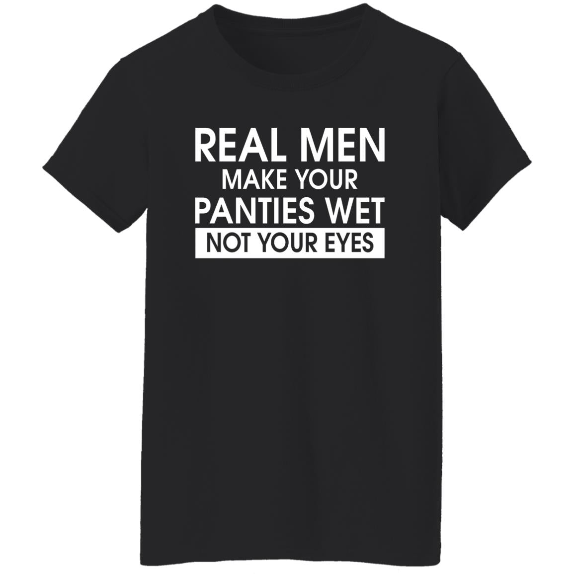 Real Men Make Your Panties Wet Not Your Eyes Shirt