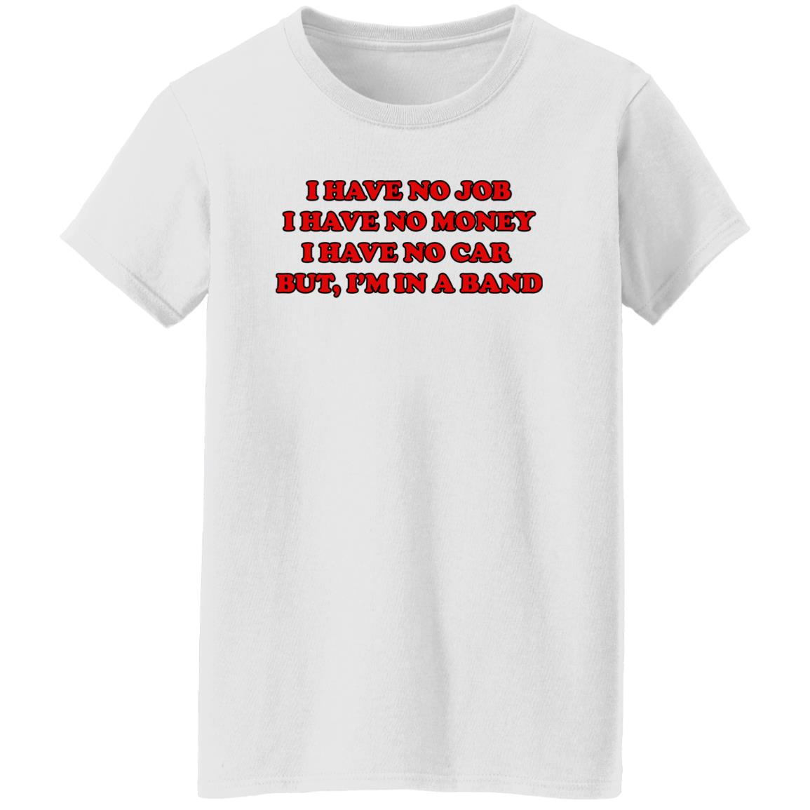 I Have No Job I Have No Money I Have No Car But I’m In A Band Shirt
