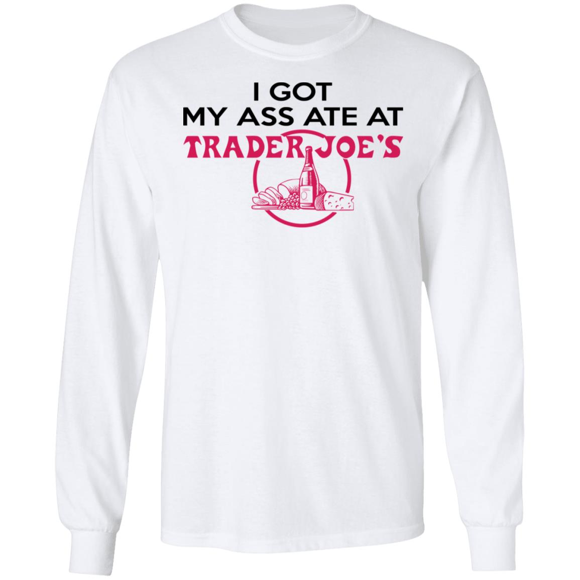I Got My A-- Ate At Trader Joe's Shirt