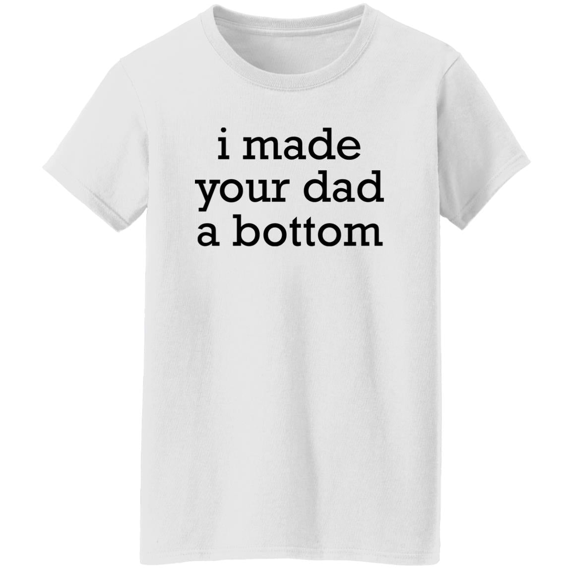 I Made Your Dad A Bottom Shirt