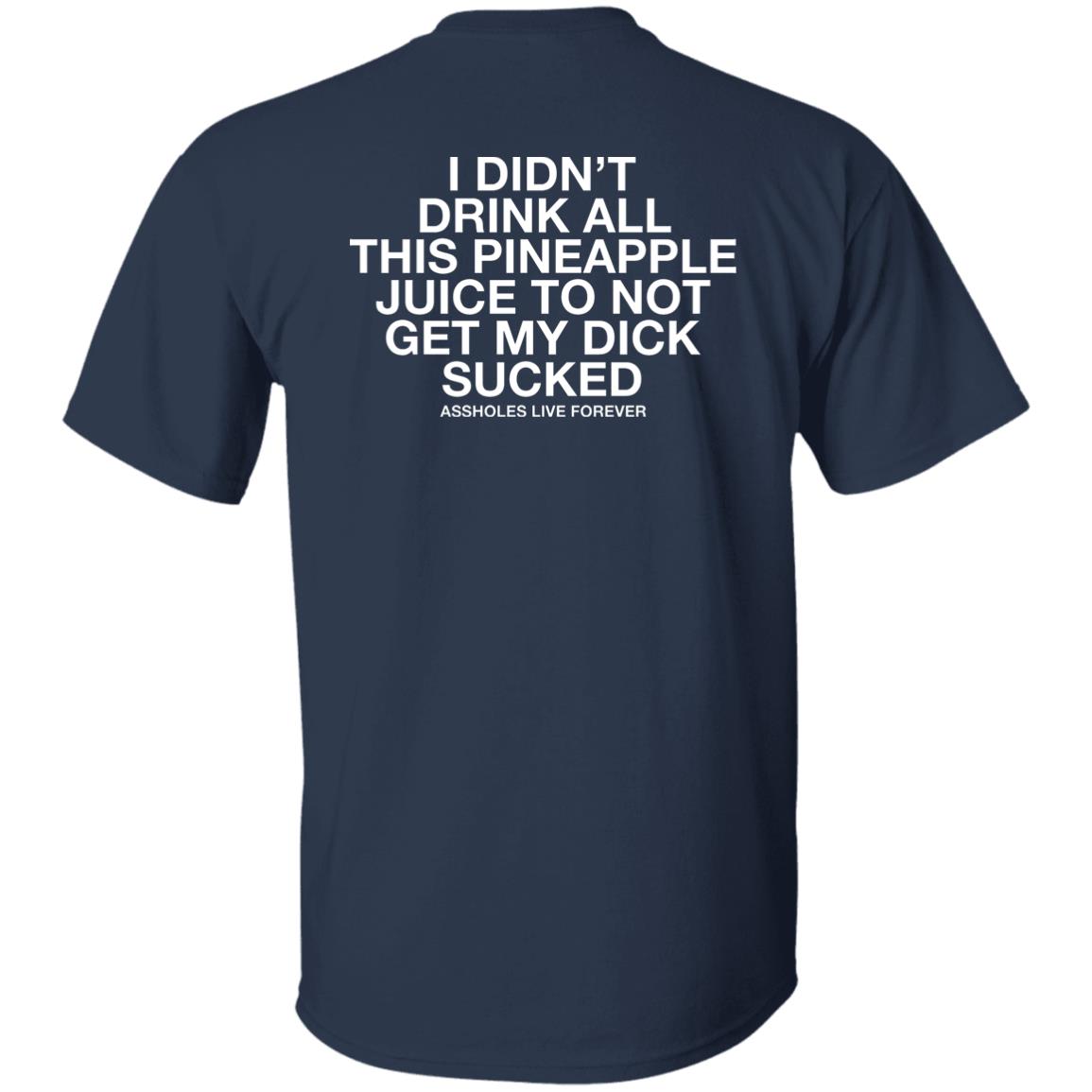 I Didn't Drink All This Pineapple Juice To Not Get My Dick Sucked Shirt