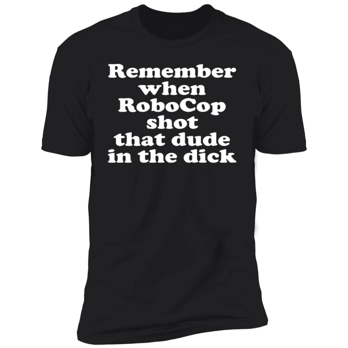 Remember when robocop shot that dude in the dick shirt