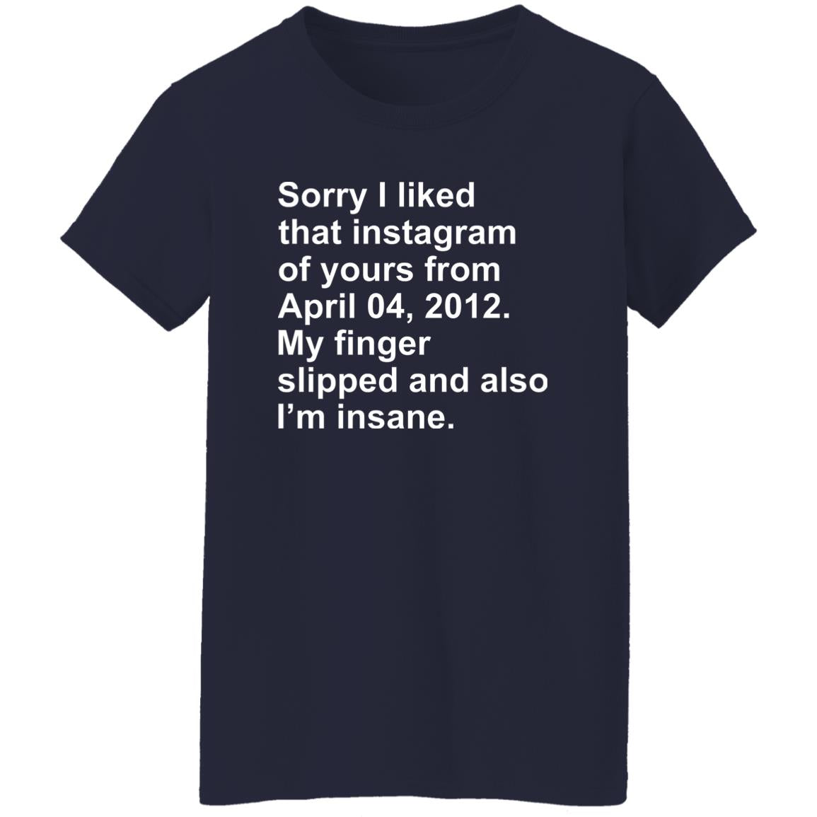 Sorry I Liked That Instagram Of Yours From April 04 2012 Shirt