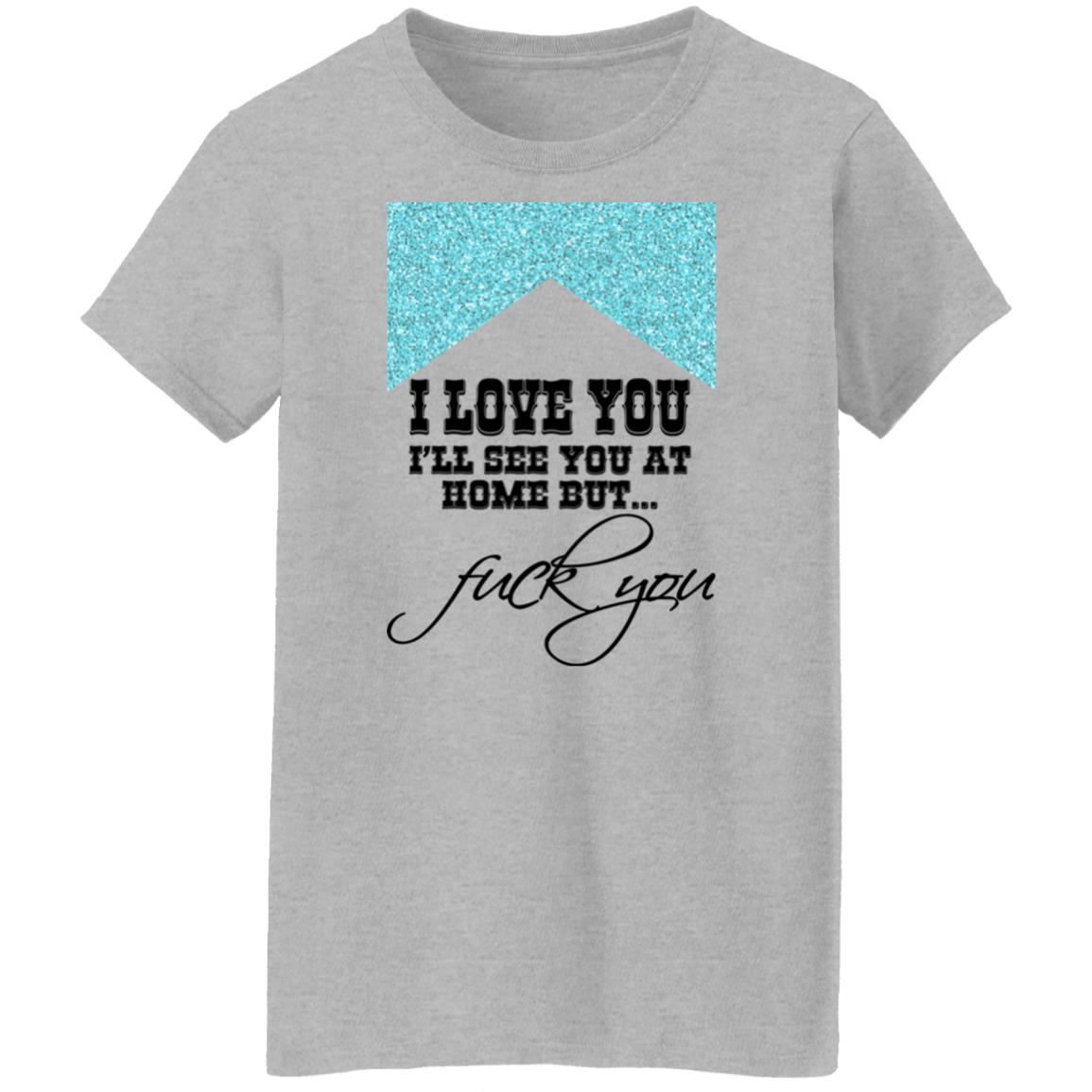 I Love You I’ll See You At Home But Fuck You Shirt