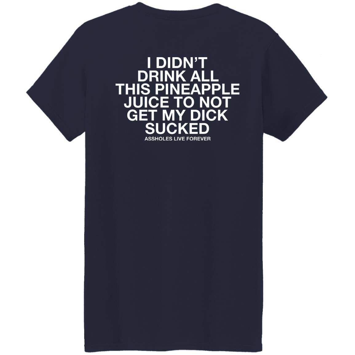 I Didn't Drink All This Pineapple Juice To Not Get My Dick Sucked Shirt