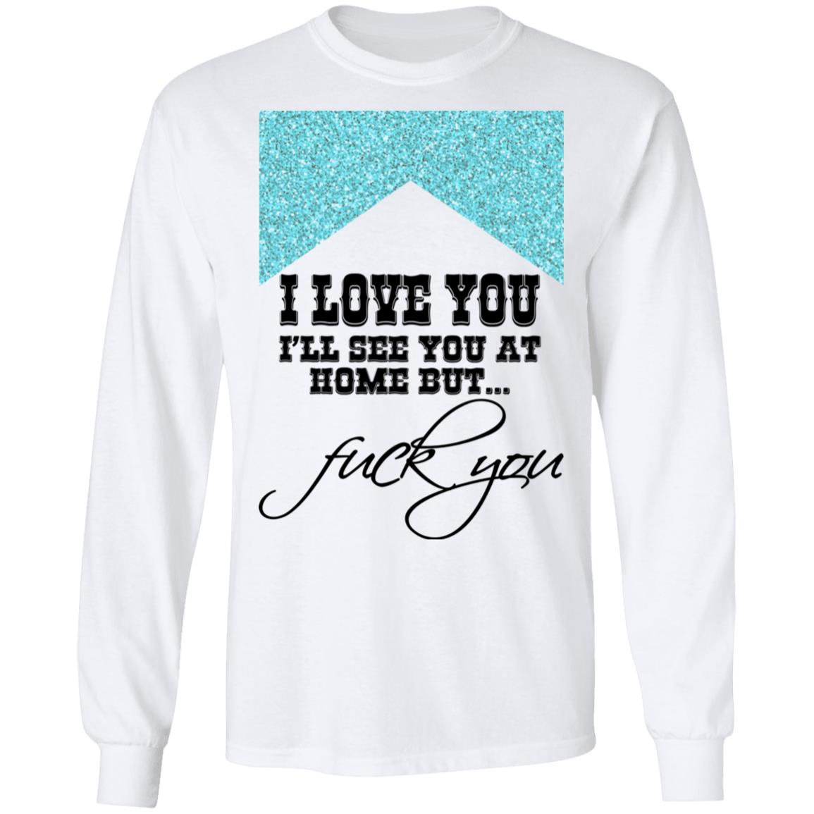 I Love You I’ll See You At Home But Fuck You Shirt