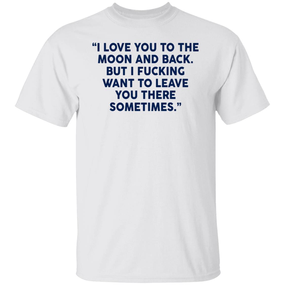 I Fucking Want To Leave You There Sometimes Shirt