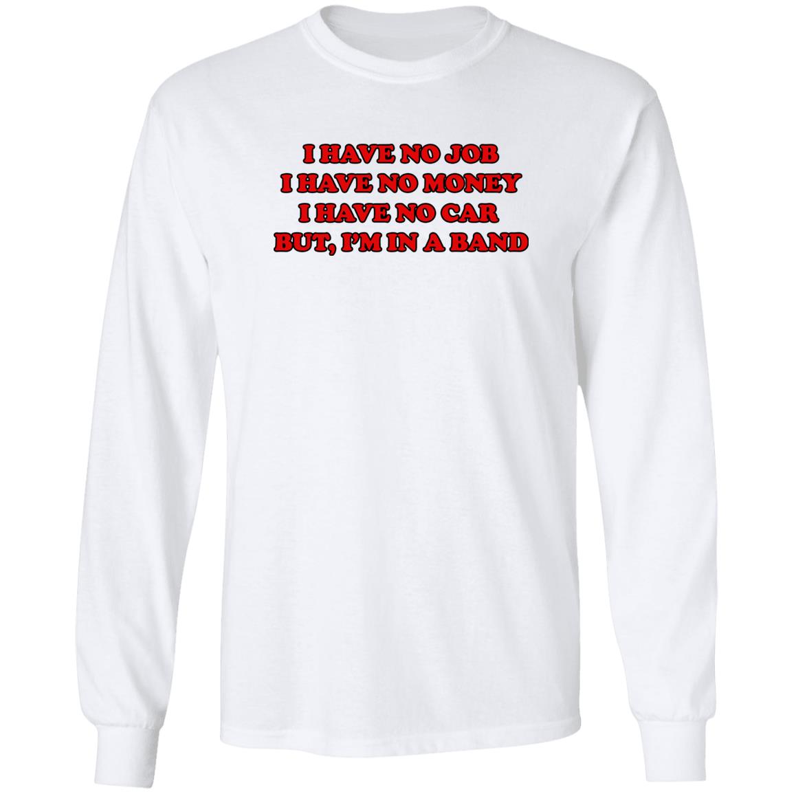 I Have No Job I Have No Money I Have No Car But I’m In A Band Shirt