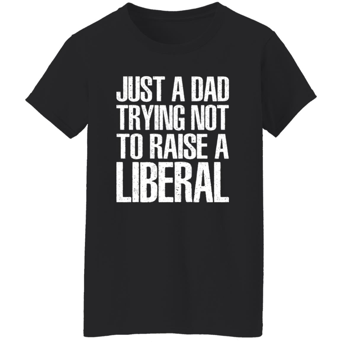 Just A Dad Trying Not To Raise A Liberal T-Shirt