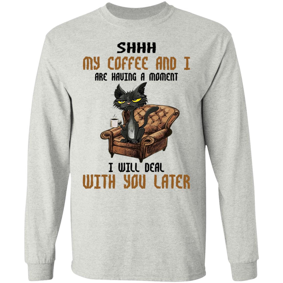 Cat - Shhh My Coffee And I Are Having A Moment I Will Deal With You Later Shirt
