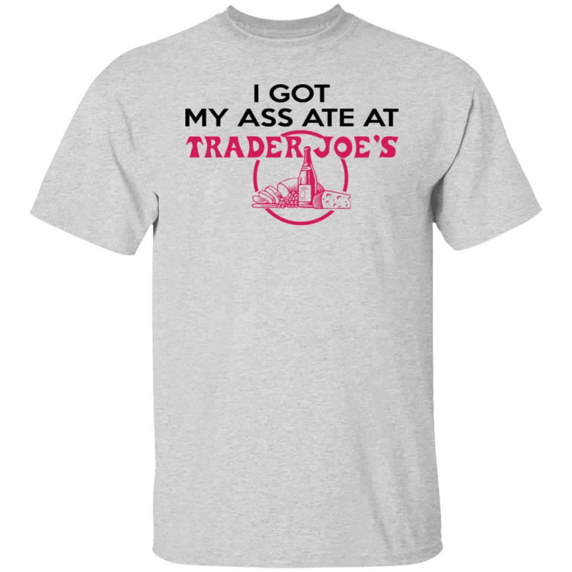 I Got My A-- Ate At Trader Joe's Shirt