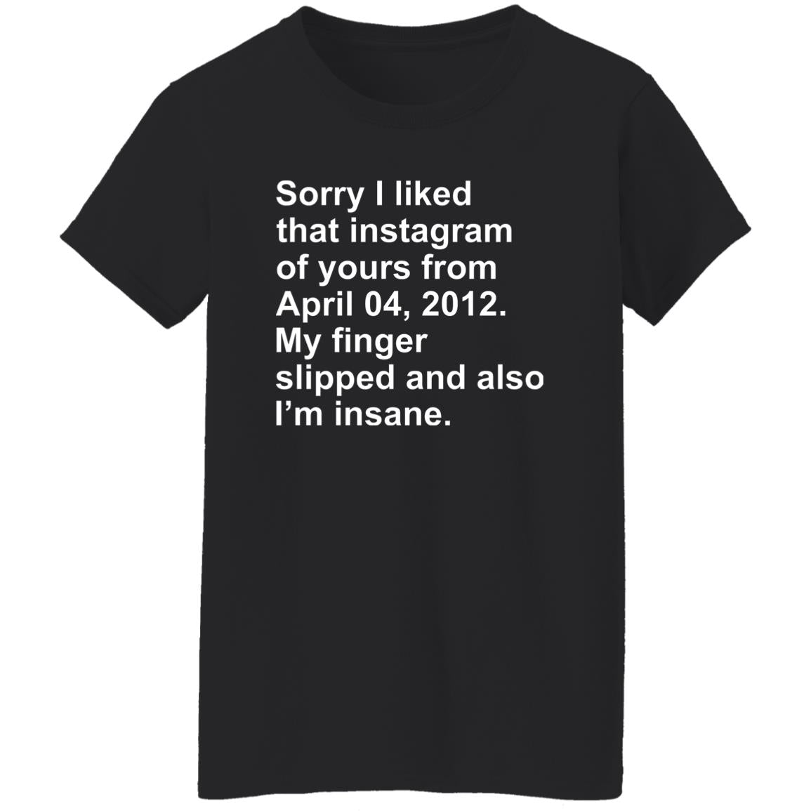 Sorry I Liked That Instagram Of Yours From April 04 2012 Shirt