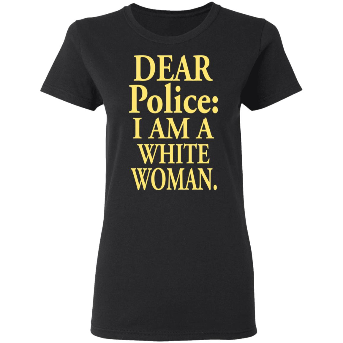 Dear Police - I Am A White Woman Shirt