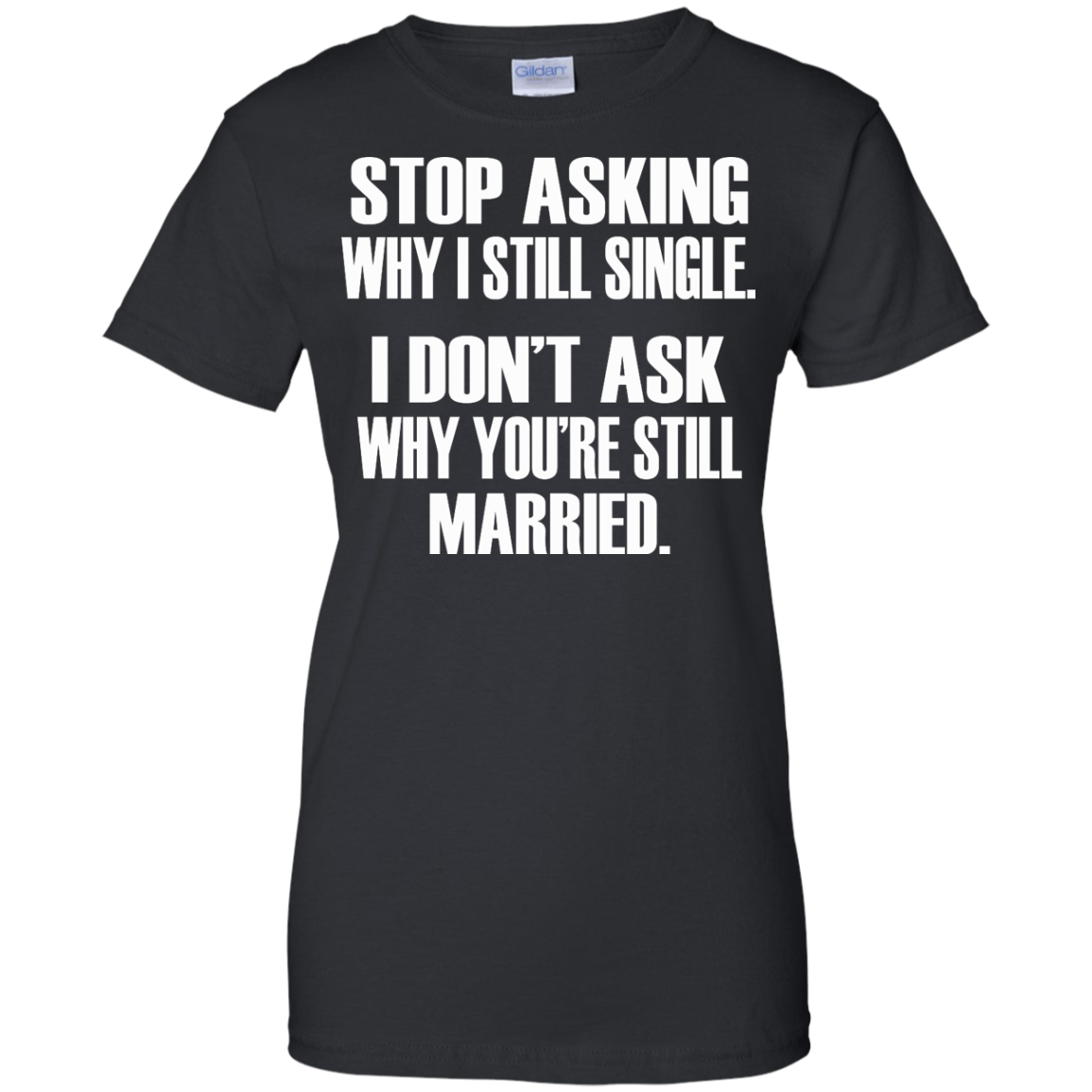 Stop Asking Why I Still Single - I Don't Ask Why You're Still Married T-Shirt - TeeDragons