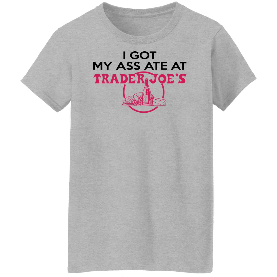 I Got My A-- Ate At Trader Joe's Shirt