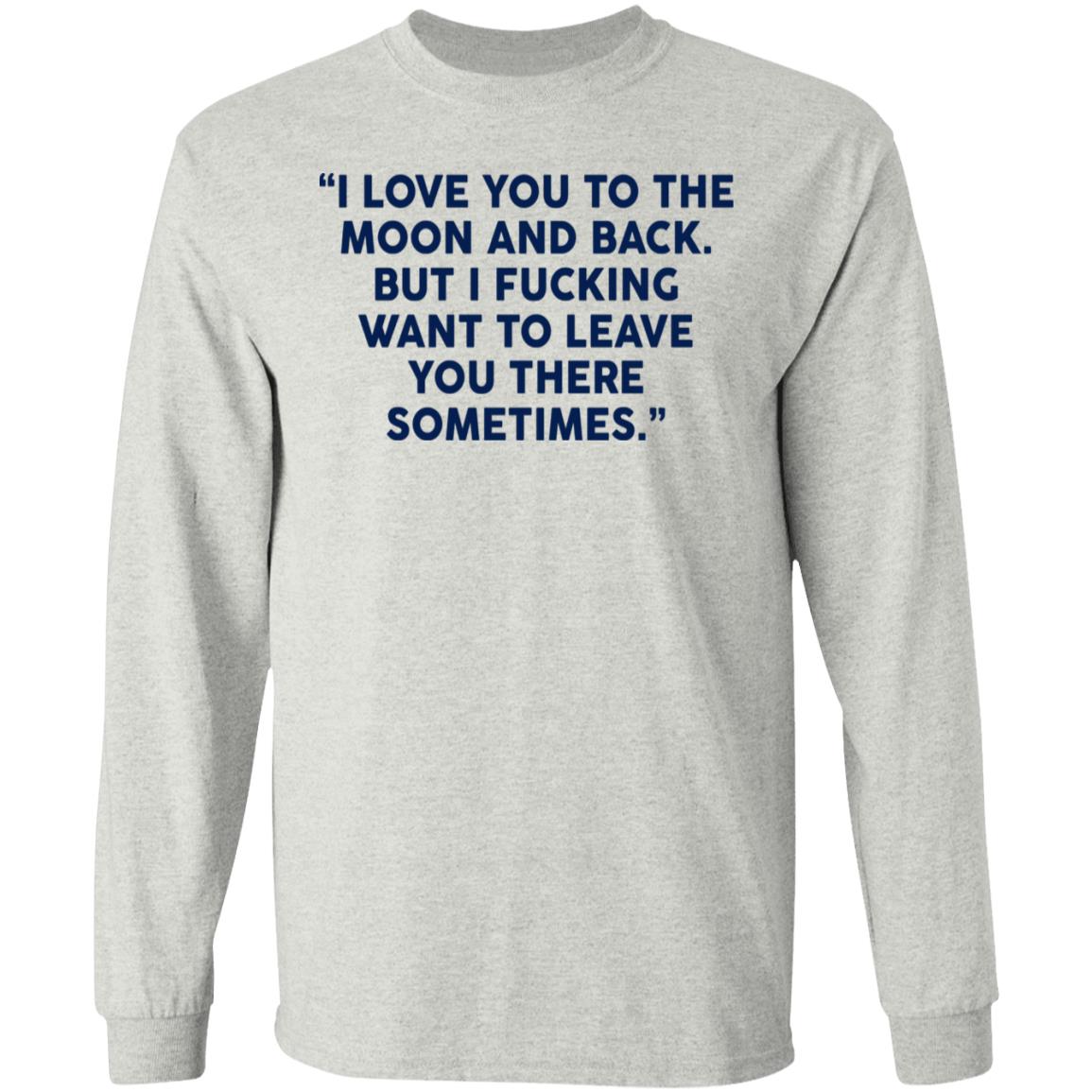 I Fucking Want To Leave You There Sometimes Shirt