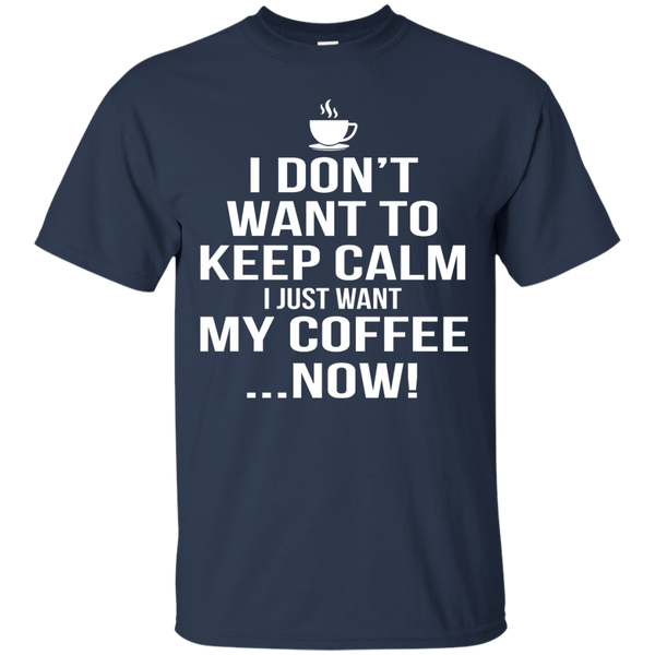 I Don't Want to Keep Calm - I Just Want My Coffee Now Shirt, Hoodie, T ...