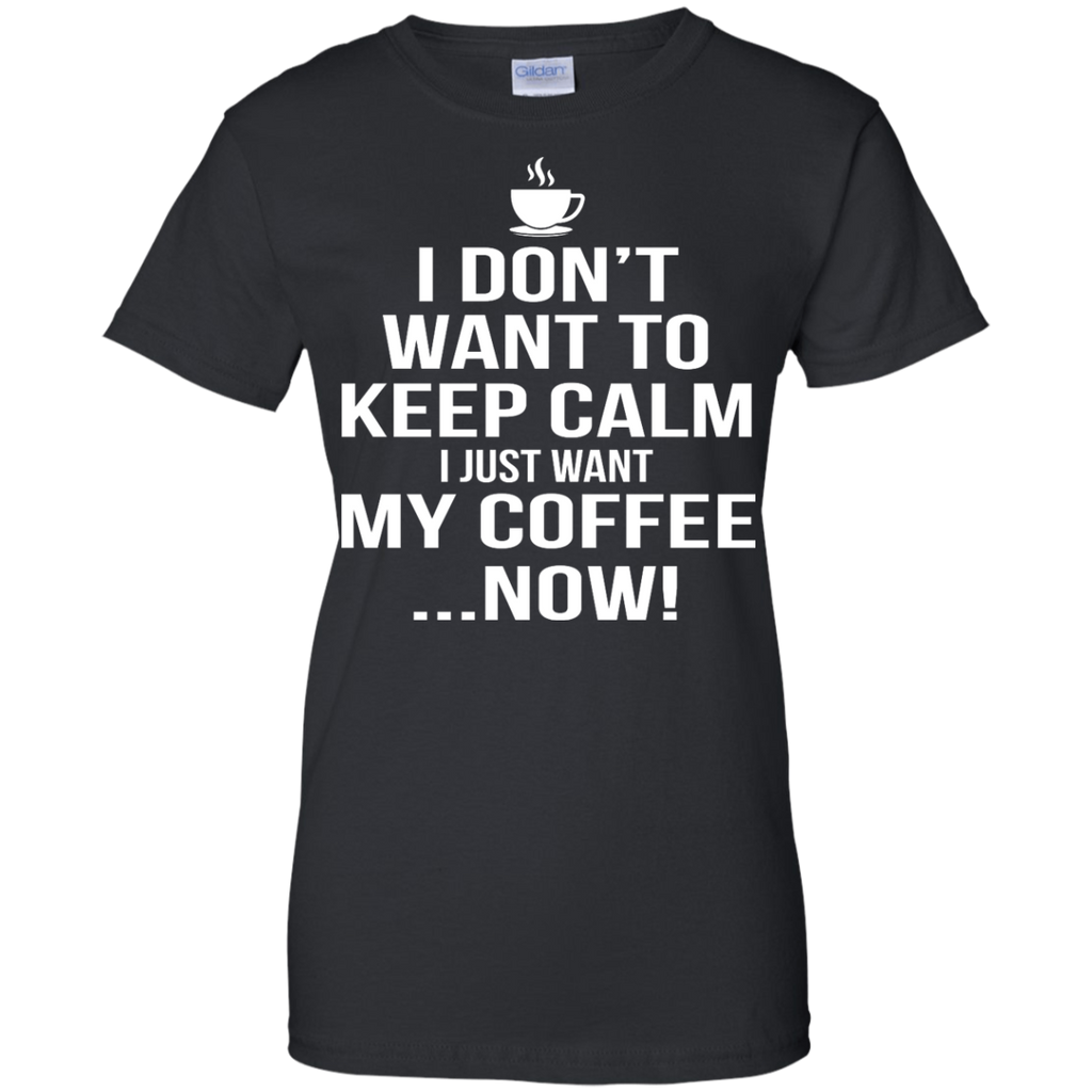 I Don't Want To Keep Calm - I Just Want My Coffee Now Shirt, Hoodie, T 