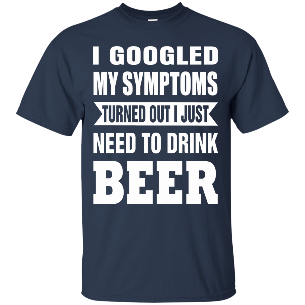 I Googled My Symptoms Turned Out I Just Need To Drink Beer T-Shirt - TeeDragons